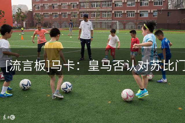 [流言板]马卡：皇马否认对苏比门迪有兴趣，今夏引援工作已完成95%
